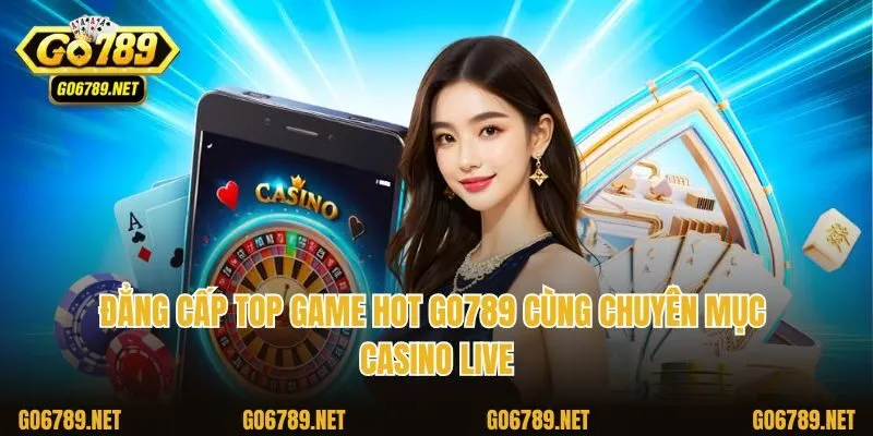 Đẳng cấp top game hot Go789 cùng chuyên mục casino live