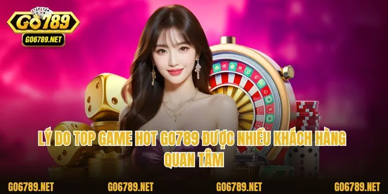 Lý do top game hot Go789 được nhiều khách hàng quan tâm